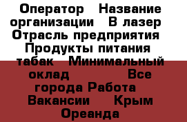 Оператор › Название организации ­ В-лазер › Отрасль предприятия ­ Продукты питания, табак › Минимальный оклад ­ 17 000 - Все города Работа » Вакансии   . Крым,Ореанда